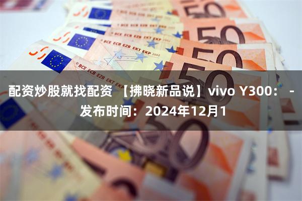 配资炒股就找配资 【拂晓新品说】vivo Y300： - 发布时间：2024年12月1