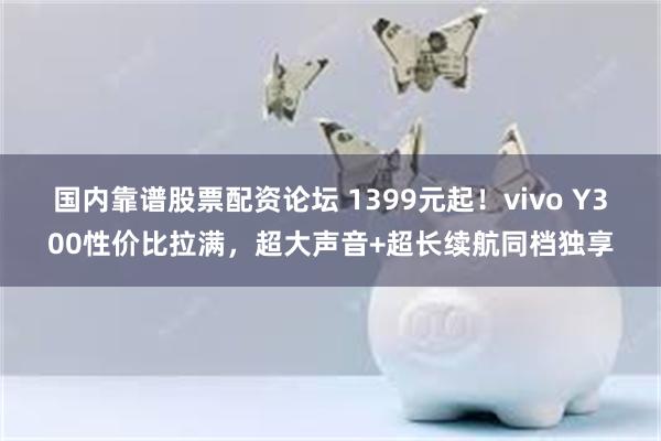 国内靠谱股票配资论坛 1399元起！vivo Y300性价比拉满，超大声音+超长续航同档独享