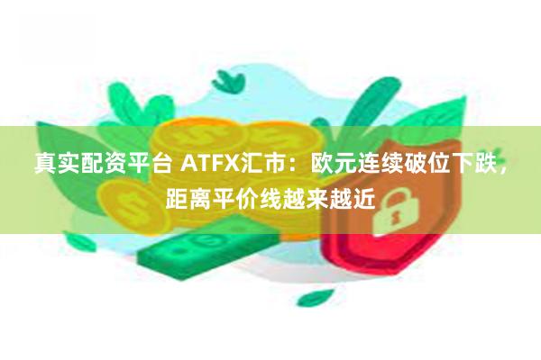 真实配资平台 ATFX汇市：欧元连续破位下跌，距离平价线越来越近