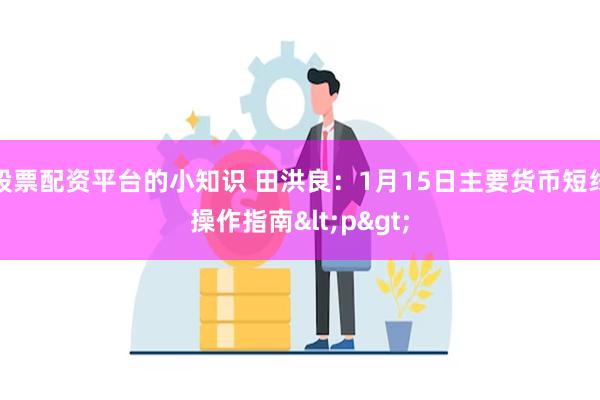 股票配资平台的小知识 田洪良：1月15日主要货币短线操作指南<p>