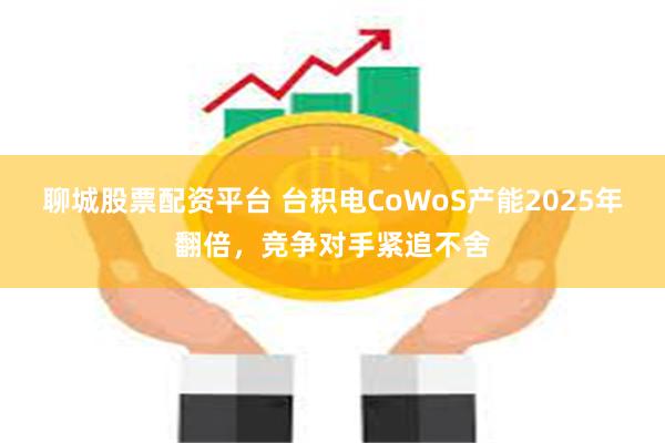 聊城股票配资平台 台积电CoWoS产能2025年翻倍，竞争对手紧追不舍