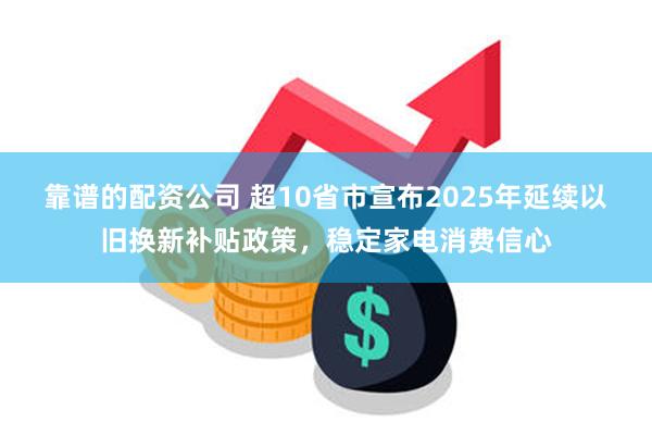 靠谱的配资公司 超10省市宣布2025年延续以旧换新补贴政策，稳定家电消费信心