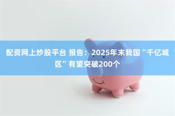 配资网上炒股平台 报告：2025年末我国“千亿城区”有望突破200个