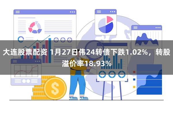 大连股票配资 1月27日伟24转债下跌1.02%，转股溢价率18.93%