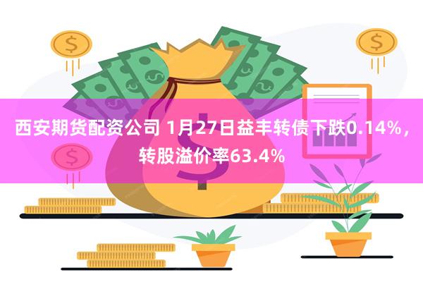 西安期货配资公司 1月27日益丰转债下跌0.14%，转股溢价率63.4%