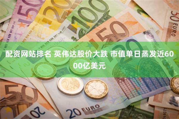 配资网站排名 英伟达股价大跌 市值单日蒸发近6000亿美元