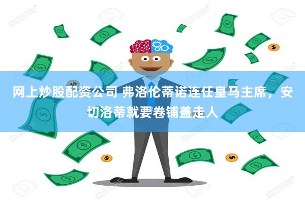 网上炒股配资公司 弗洛伦蒂诺连任皇马主席，安切洛蒂就要卷铺盖走人