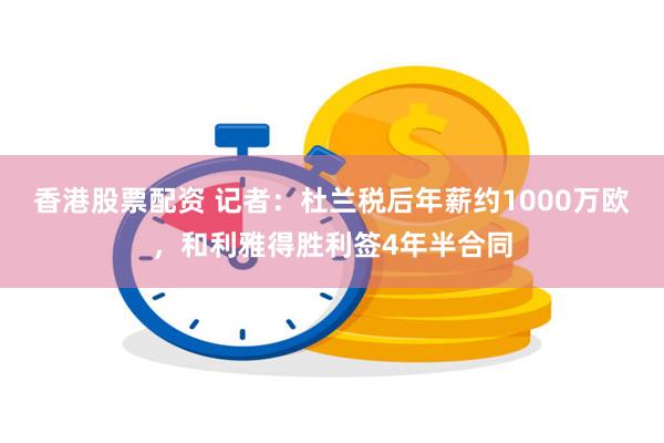 香港股票配资 记者：杜兰税后年薪约1000万欧，和利雅得胜利签4年半合同