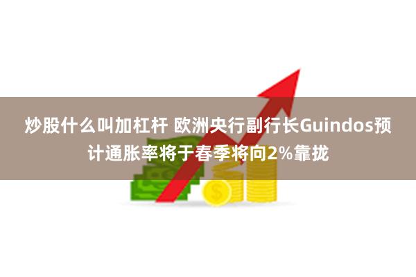 炒股什么叫加杠杆 欧洲央行副行长Guindos预计通胀率将于春季将向2%靠拢