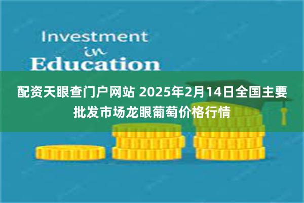 配资天眼查门户网站 2025年2月14日全国主要批发市场龙眼葡萄价格行情