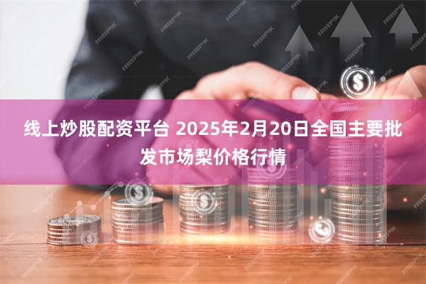 线上炒股配资平台 2025年2月20日全国主要批发市场梨价格行情