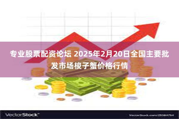 专业股票配资论坛 2025年2月20日全国主要批发市场梭子蟹价格行情