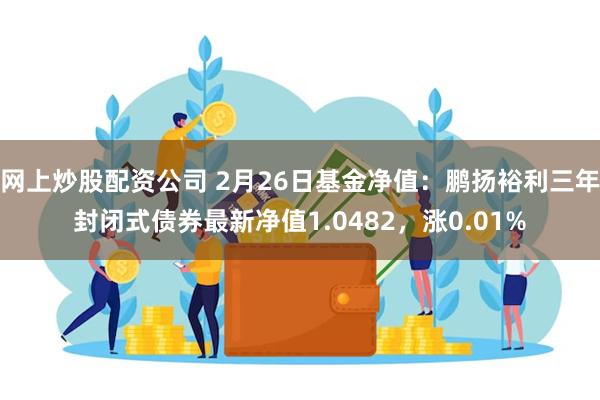 网上炒股配资公司 2月26日基金净值：鹏扬裕利三年封闭式债券最新净值1.0482，涨0.01%