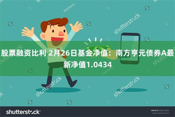 股票融资比利 2月26日基金净值：南方亨元债券A最新净值1.0434