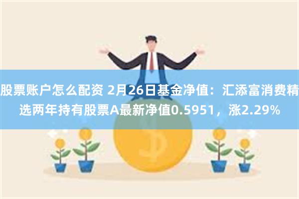 股票账户怎么配资 2月26日基金净值：汇添富消费精选两年持有股票A最新净值0.5951，涨2.29%