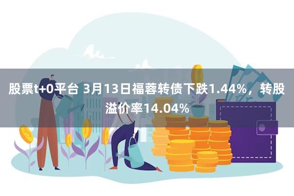 股票t+0平台 3月13日福蓉转债下跌1.44%，转股溢价率14.04%