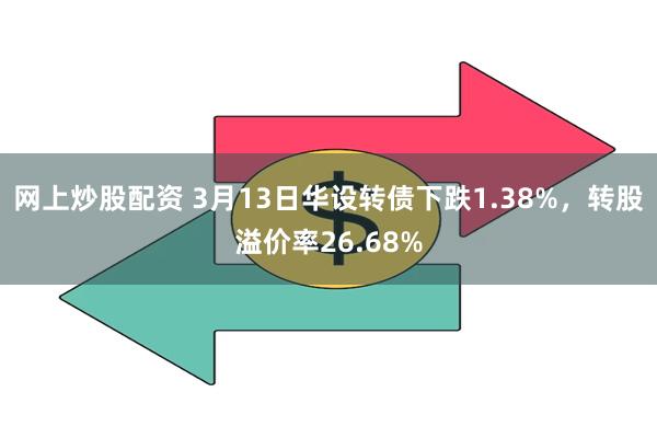 网上炒股配资 3月13日华设转债下跌1.38%，转股溢价率26.68%