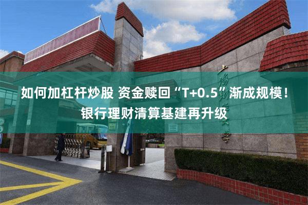 如何加杠杆炒股 资金赎回“T+0.5”渐成规模！银行理财清算基建再升级