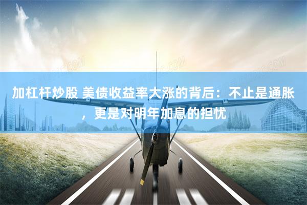 加杠杆炒股 美债收益率大涨的背后：不止是通胀，更是对明年加息的担忧