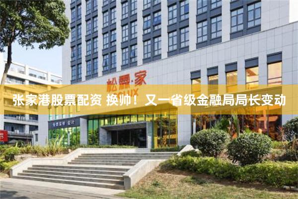 张家港股票配资 换帅！又一省级金融局局长变动