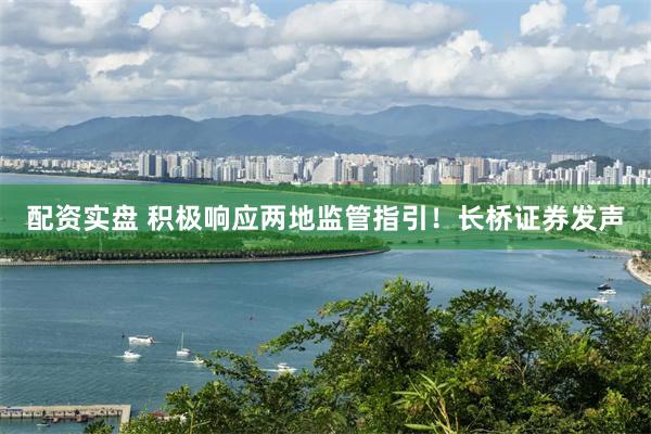 配资实盘 积极响应两地监管指引！长桥证券发声
