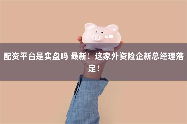 配资平台是实盘吗 最新！这家外资险企新总经理落定！