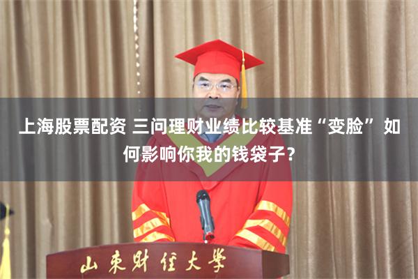上海股票配资 三问理财业绩比较基准“变脸” 如何影响你我的钱袋子？