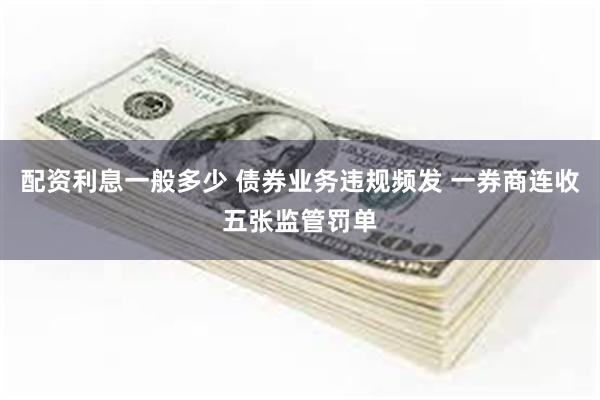 配资利息一般多少 债券业务违规频发 一券商连收五张监管罚单
