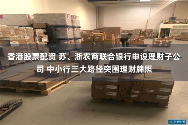 香港股票配资 苏、浙农商联合银行申设理财子公司 中小行三大路径突围理财牌照