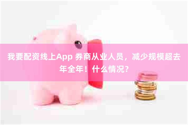 我要配资线上App 券商从业人员，减少规模超去年全年！什么情况？