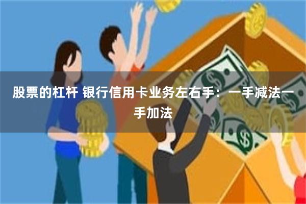 股票的杠杆 银行信用卡业务左右手：一手减法一手加法