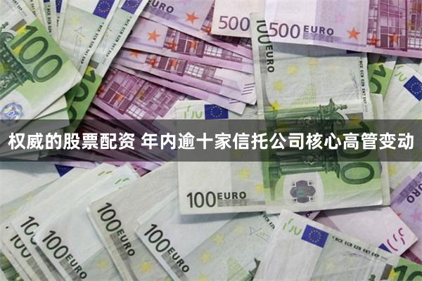 权威的股票配资 年内逾十家信托公司核心高管变动