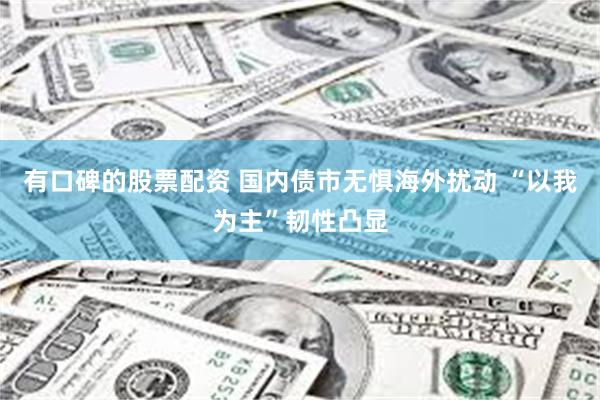 有口碑的股票配资 国内债市无惧海外扰动 “以我为主”韧性凸显