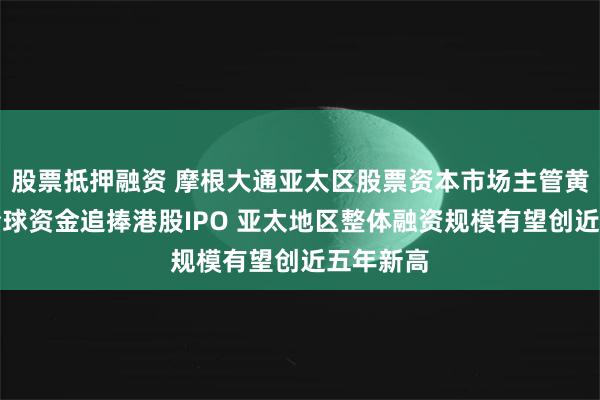 股票抵押融资 摩根大通亚太区股票资本市场主管黄培皓：全球资金追捧港股IPO 亚太地区整体融资规模有望创近五年新高