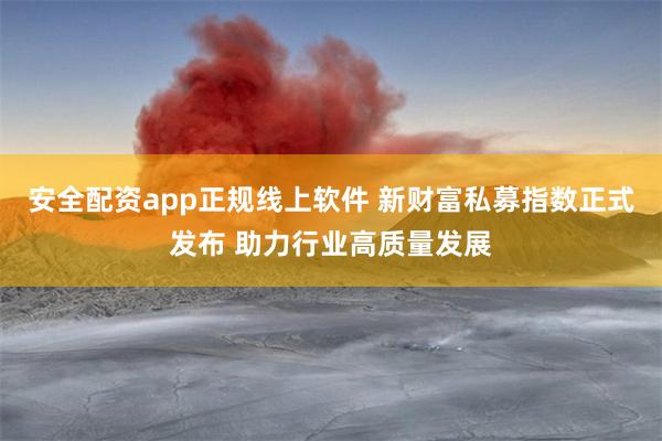 安全配资app正规线上软件 新财富私募指数正式发布 助力行业高质量发展