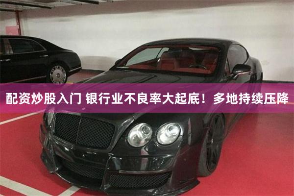配资炒股入门 银行业不良率大起底！多地持续压降