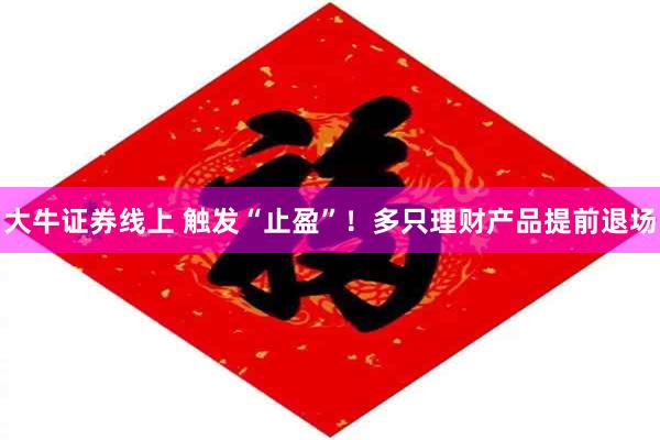 大牛证券线上 触发“止盈”！多只理财产品提前退场