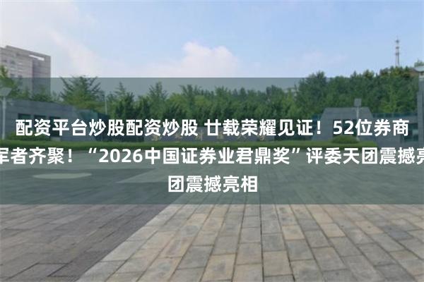 配资平台炒股配资炒股 廿载荣耀见证！52位券商领军者齐聚！“2026中国证券业君鼎奖”评委天团震撼亮相