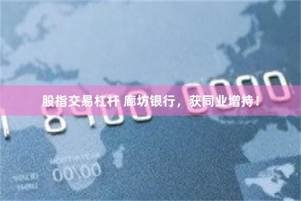 股指交易杠杆 廊坊银行，获同业增持！