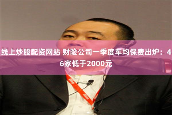 线上炒股配资网站 财险公司一季度车均保费出炉：46家低于2000元