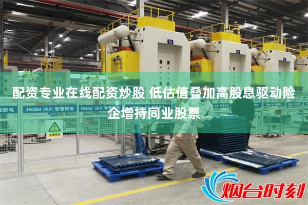 配资专业在线配资炒股 低估值叠加高股息驱动险企增持同业股票