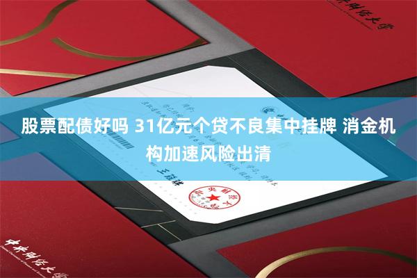 股票配债好吗 31亿元个贷不良集中挂牌 消金机构加速风险出清