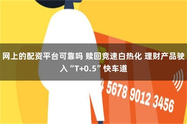 网上的配资平台可靠吗 赎回竞速白热化 理财产品驶入“T+0.5”快车道