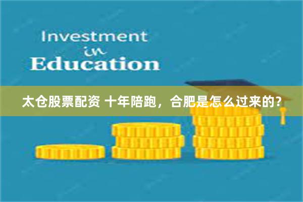太仓股票配资 十年陪跑，合肥是怎么过来的？