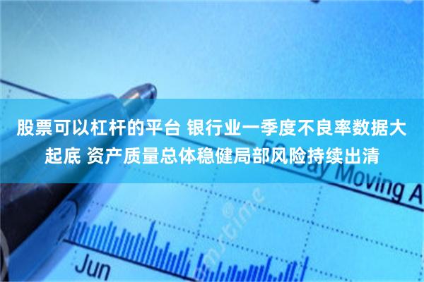 股票可以杠杆的平台 银行业一季度不良率数据大起底 资产质量总体稳健局部风险持续出清