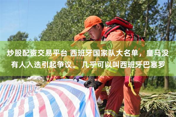炒股配资交易平台 西班牙国家队大名单，皇马没有人入选引起争议。 几乎可以叫西班牙巴塞罗