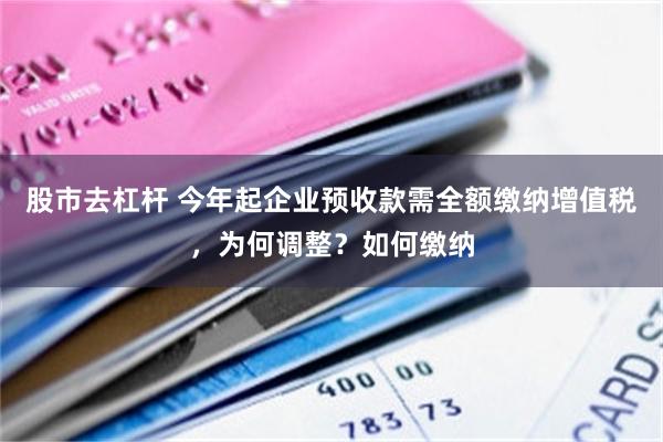 股市去杠杆 今年起企业预收款需全额缴纳增值税，为何调整？如何缴纳