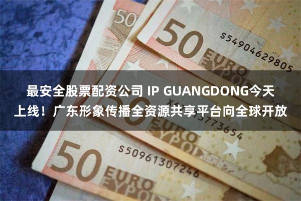 最安全股票配资公司 IP GUANGDONG今天上线！广东形象传播全资源共享平台向全球开放