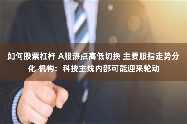 如何股票杠杆 A股热点高低切换 主要股指走势分化 机构：科技主线内部可能迎来轮动