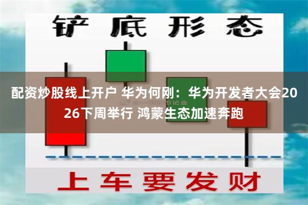 配资炒股线上开户 华为何刚：华为开发者大会2026下周举行 鸿蒙生态加速奔跑